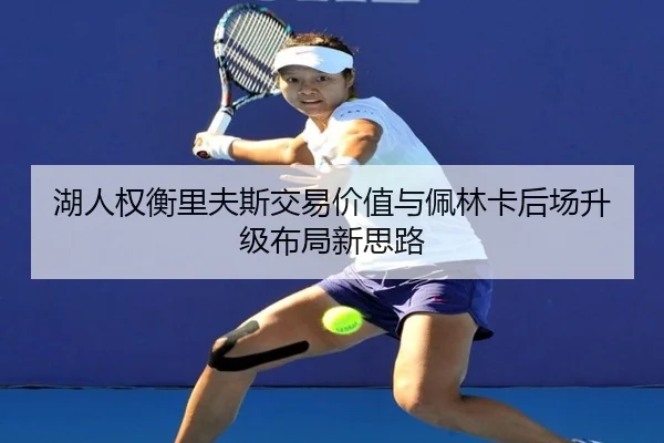 湖人权衡里夫斯交易价值与佩林卡后场升级布局新思路