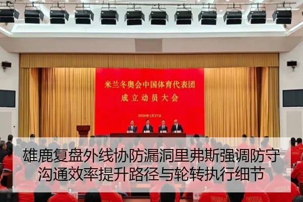 雄鹿复盘外线协防漏洞里弗斯强调防守沟通效率提升路径与轮转执行细节